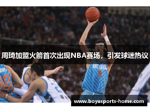 周琦加盟火箭首次出现NBA赛场，引发球迷热议