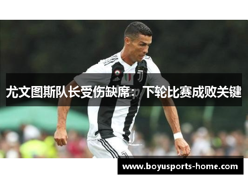 尤文图斯队长受伤缺席：下轮比赛成败关键