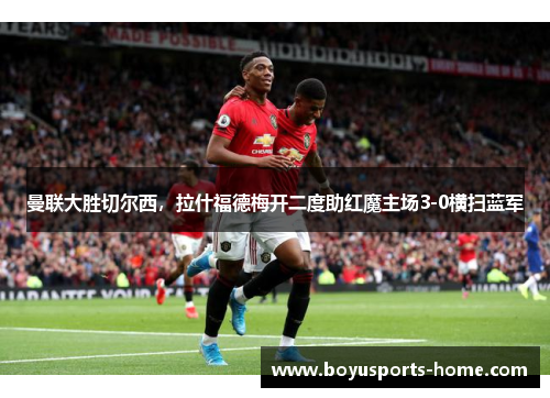 曼联大胜切尔西，拉什福德梅开二度助红魔主场3-0横扫蓝军