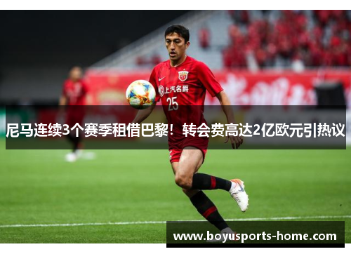 尼马连续3个赛季租借巴黎！转会费高达2亿欧元引热议