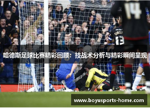 哈德斯足球比赛精彩回顾：技战术分析与精彩瞬间呈现