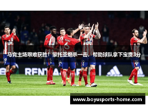 马竞主场艰难获胜！蒙托亚绝杀一击，帮助球队拿下宝贵3分