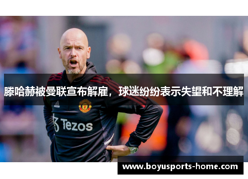滕哈赫被曼联宣布解雇，球迷纷纷表示失望和不理解