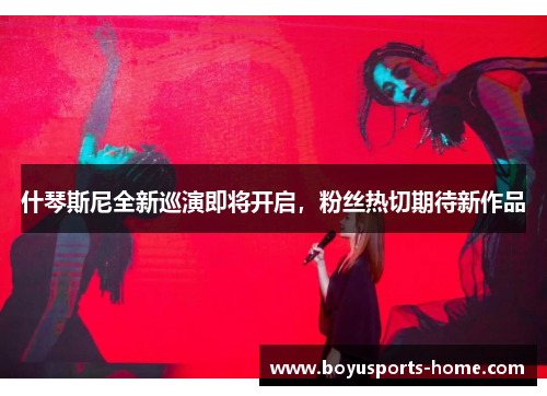 什琴斯尼全新巡演即将开启，粉丝热切期待新作品