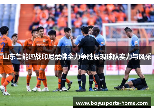 山东鲁能迎战印尼柔佛全力争胜展现球队实力与风采