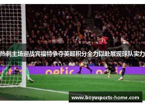 热刺主场迎战宾福特争夺英超积分全力以赴展现球队实力